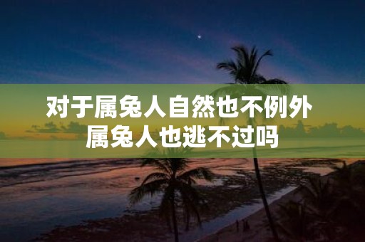 对于属兔人自然也不例外 属兔人也逃不过吗