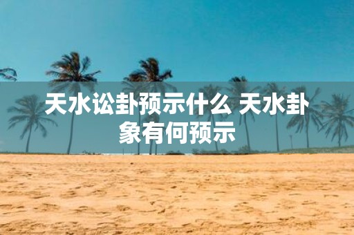 天水讼卦预示什么 天水卦象有何预示