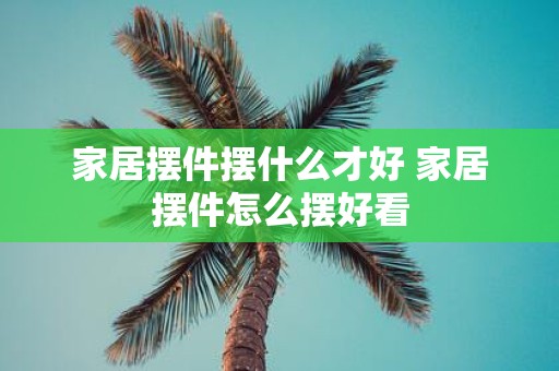 家居摆件摆什么才好 家居摆件怎么摆好看