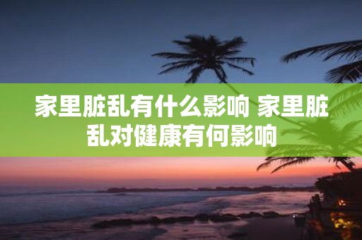 家里脏乱有什么影响 家里脏乱对健康有何影响