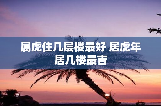属虎住几层楼最好 居虎年居几楼最吉