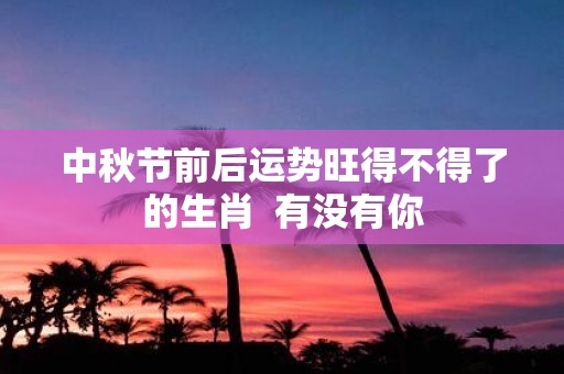 中秋节前后运势旺得不得了的生肖 有没有你