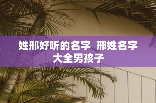 姓邢好听的名字 邢姓名字大全男孩子