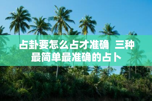 占卦要怎么占才准确 三种最简单最准确的占卜