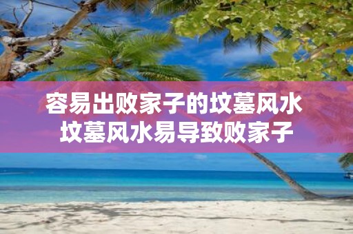 容易出败家子的坟墓风水 坟墓风水易导致败家子