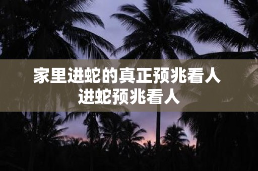 家里进蛇的真正预兆看人 进蛇预兆看人