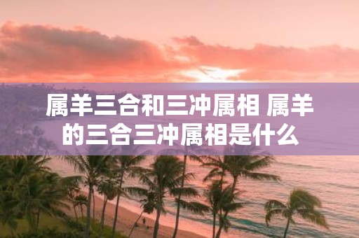 属羊三合和三冲属相 属羊的三合三冲属相是什么