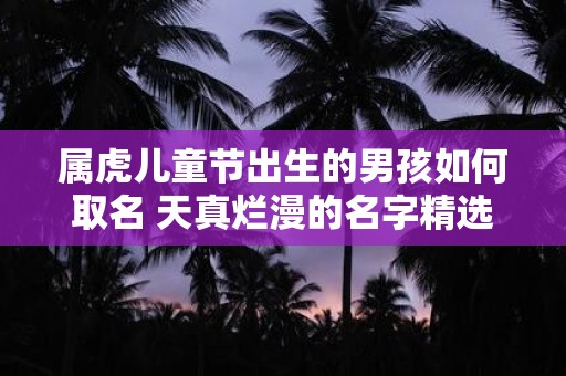 属虎儿童节出生的男孩如何取名 天真烂漫的名字精选