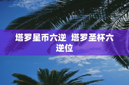塔罗星币六逆 塔罗圣杯六逆位