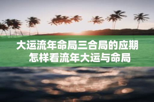 大运流年命局三合局的应期 怎样看流年大运与命局