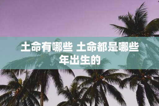 土命有哪些 土命都是哪些年出生的
