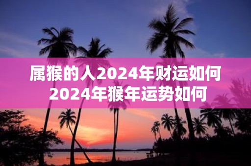属猴的人2025年财运如何 2025年猴年运势如何