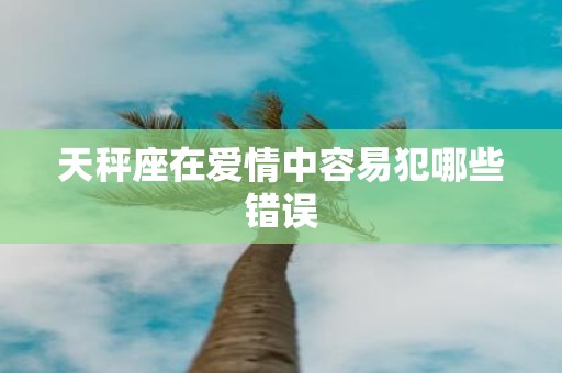 天秤座在爱情中容易犯哪些错误
