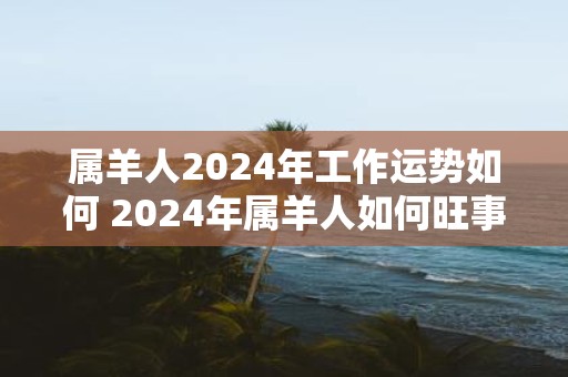 属羊人2025年工作运势如何 2025年属羊人如何旺事业