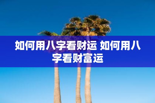 如何用八字看财运 如何用八字看财富运