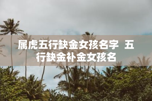 属虎五行缺金女孩名字 五行缺金补金女孩名