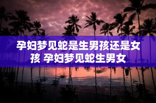 孕妇梦见蛇是生男孩还是女孩 孕妇梦见蛇生男女