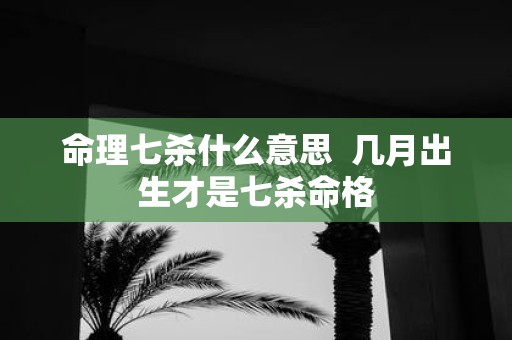 命理七杀什么意思 几月出生才是七杀命格