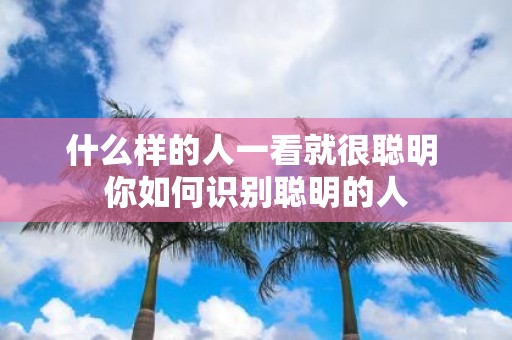 什么样的人一看就很聪明 你如何识别聪明的人