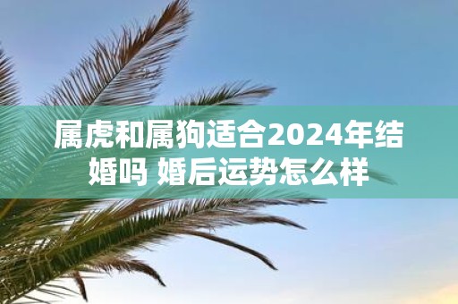 属虎和属狗适合2025年结婚吗 婚后运势怎么样