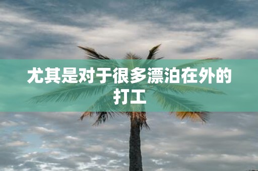 尤其是对于很多漂泊在外的打工