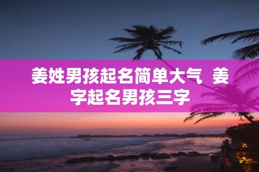 姜姓男孩起名简单大气 姜字起名男孩三字