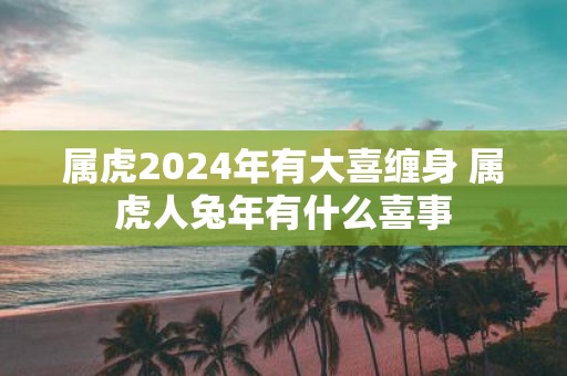 属虎2025年有大喜缠身 属虎人蛇年有什么喜事