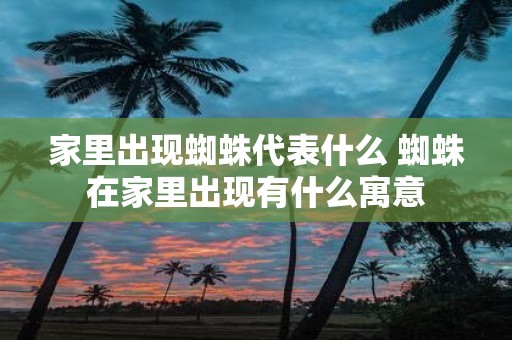 家里出现蜘蛛代表什么 蜘蛛在家里出现有什么寓意