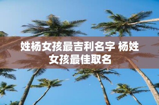 姓杨女孩最吉利名字 杨姓女孩最佳取名