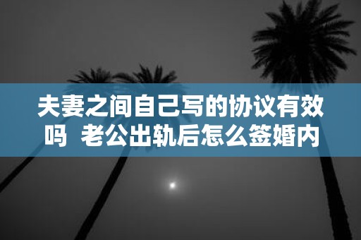 夫妻之间自己写的协议有效吗 老公出轨后怎么签婚内财产协议