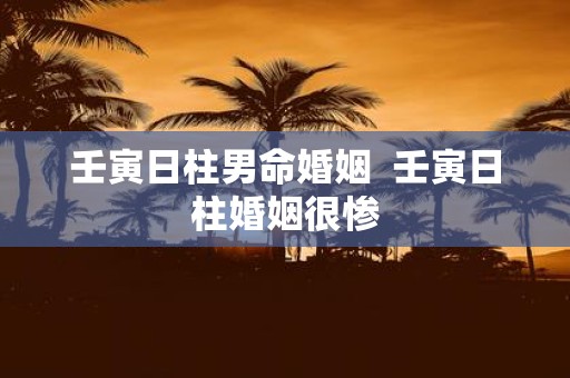 壬寅日柱男命婚姻 壬寅日柱婚姻很惨