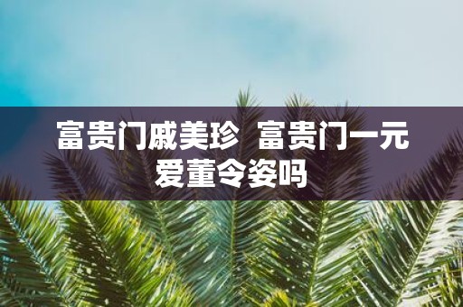 富贵门戚美珍 富贵门一元爱董令姿吗