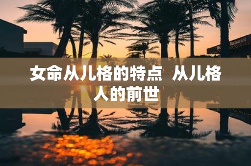 女命从儿格的特点 从儿格人的前世