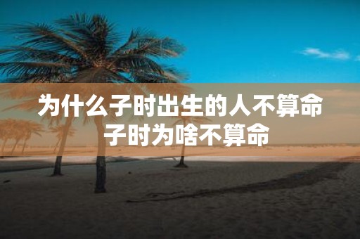 为什么子时出生的人不算命 子时为啥不算命