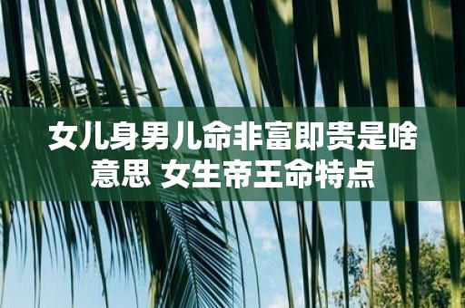 女儿身男儿命非富即贵是啥意思 女生帝王命特点