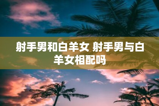 射手男和白羊女 射手男与白羊女相配吗