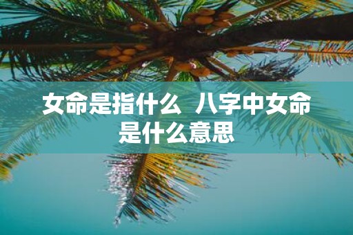女命是指什么 八字中女命是什么意思