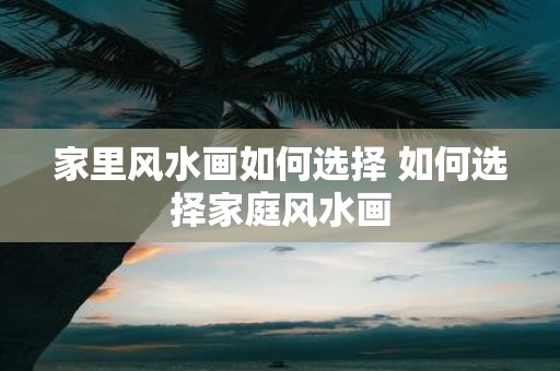 家里风水画如何选择 如何选择家庭风水画