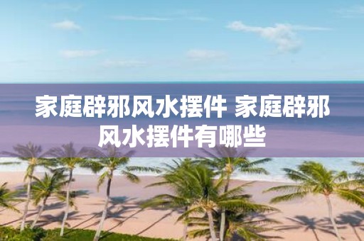 家庭辟邪风水摆件 家庭辟邪风水摆件有哪些