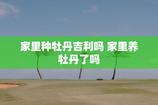 家里种牡丹吉利吗 家里养牡丹了吗