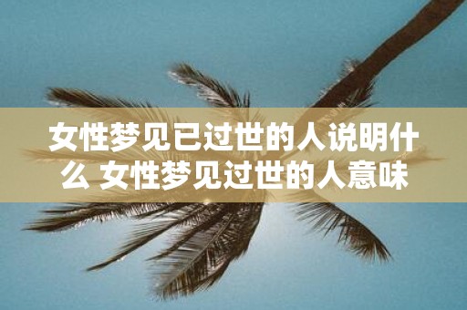 女性梦见已过世的人说明什么 女性梦见过世的人意味着什么