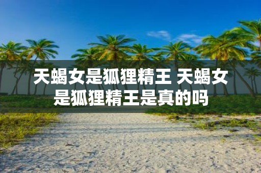 天蝎女是狐狸精王 天蝎女是狐狸精王是真的吗