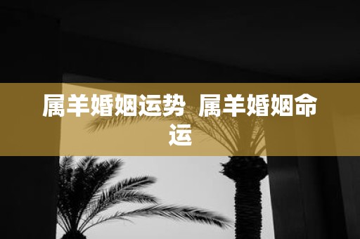 属羊婚姻运势 属羊婚姻命运