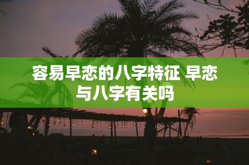 容易早恋的八字特征 早恋与八字有关吗