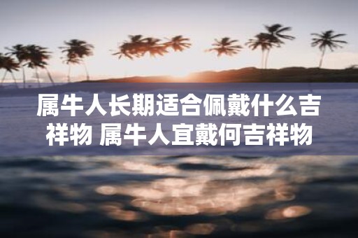 属牛人长期适合佩戴什么吉祥物 属牛人宜戴何吉祥物