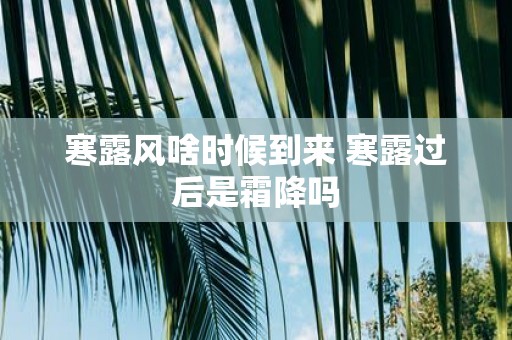 寒露风啥时候到来 寒露过后是霜降吗