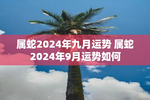 属蛇2025年九月运势 属蛇2025年9月运势如何