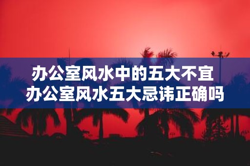 办公室风水中的五大不宜 办公室风水五大忌讳正确吗