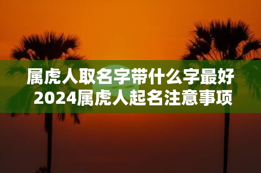 属虎人取名字带什么字最好 2025属虎人起名注意事项