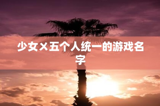 少女ㄨ五个人统一的游戏名字